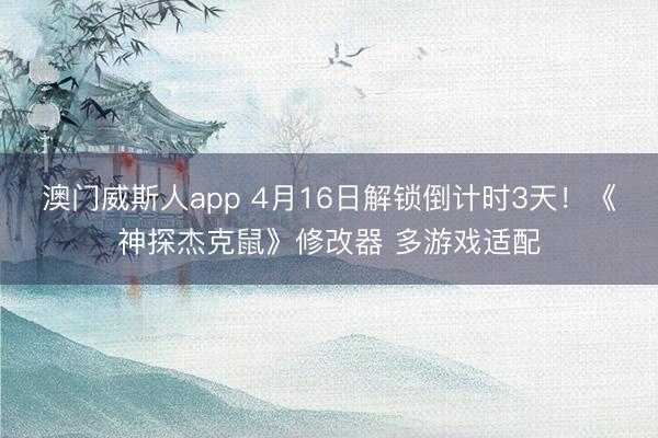 澳门威斯人app 4月16日解锁倒计时3天!《神探杰克鼠》修改器 多游戏适配
