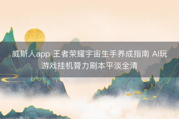 威斯人app 王者荣耀宇宙生手养成指南 AI玩游戏挂机膂力刷本平淡全清