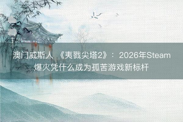 澳门威斯人 《夷戮尖塔2》：2026年Steam爆火凭什么成为孤苦游戏新标杆