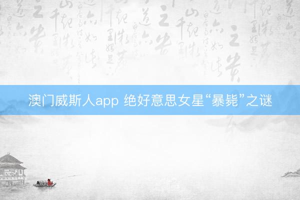 澳门威斯人app 绝好意思女星“暴毙”之谜