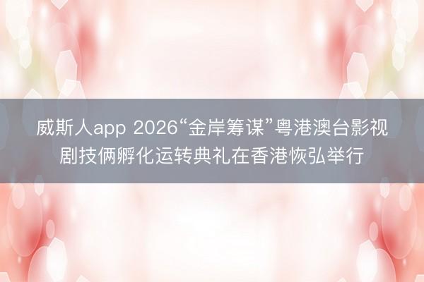 威斯人app 2026“金岸筹谋”粤港澳台影视剧技俩孵化运转典礼在香港恢弘举行