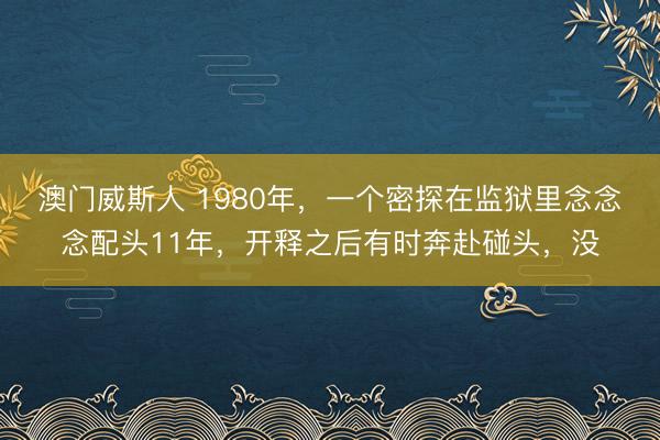 澳门威斯人 1980年,一个密探在监狱里念念念配头11年,开释之后有时奔赴碰头,没