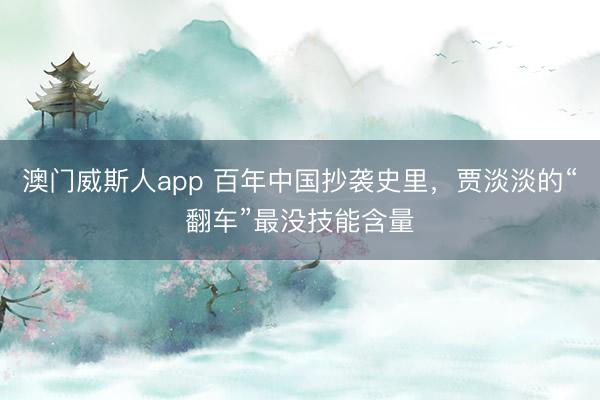 澳门威斯人app 百年中国抄袭史里，贾淡淡的“翻车”最没技能含量