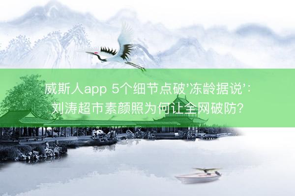 威斯人app 5个细节点破'冻龄据说':刘涛超市素颜照为何让全网破防?