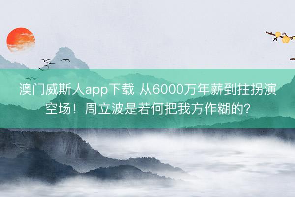 澳门威斯人app下载 从6000万年薪到拄拐演空场!周立波是若何把我方作糊的?
