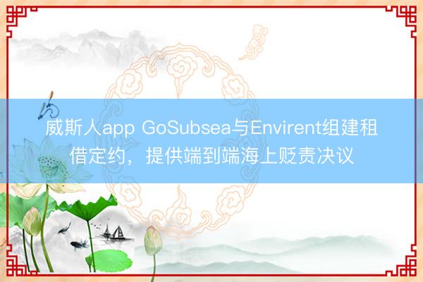 威斯人app GoSubsea与Envirent组建租借定约,提供端到端海上贬责决议