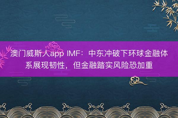 澳门威斯人app IMF:中东冲破下环球金融体系展现韧性,但金融踏实风险恐加重
