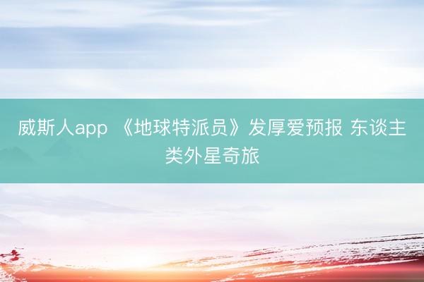 威斯人app 《地球特派员》发厚爱预报 东谈主类外星奇旅