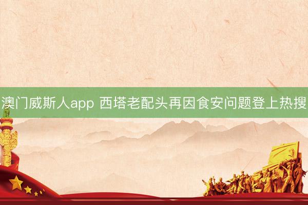 澳门威斯人app 西塔老配头再因食安问题登上热搜