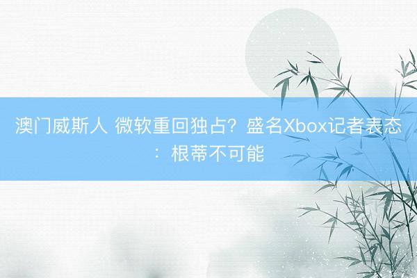 澳门威斯人 微软重回独占?盛名Xbox记者表态:根蒂不可能