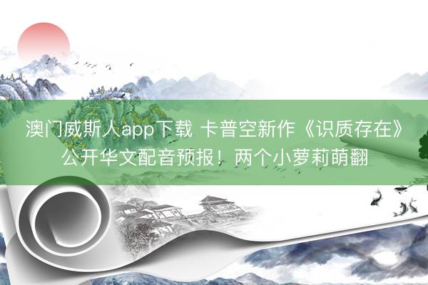 澳门威斯人app下载 卡普空新作《识质存在》公开华文配音预报！两个小萝莉萌翻