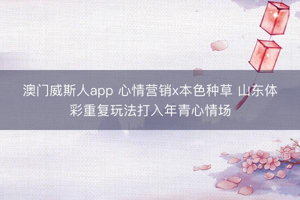 澳门威斯人app 心情营销x本色种草 山东体彩重复玩法打入年青心情场