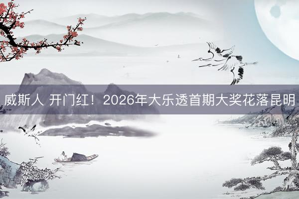 威斯人 开门红！2026年大乐透首期大奖花落昆明