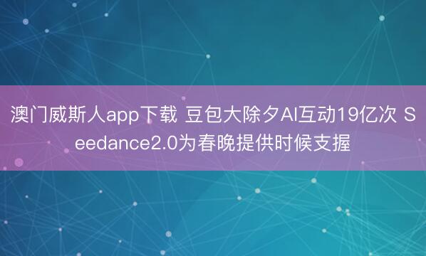 澳门威斯人app下载 豆包大除夕AI互动19亿次 Seedance2.0为春晚提供时候支握