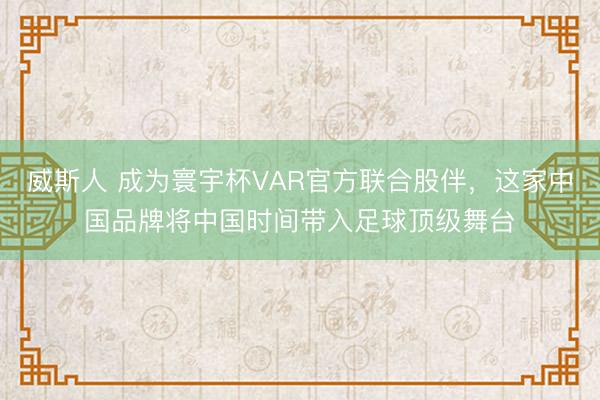 威斯人 成为寰宇杯VAR官方联合股伴，这家中国品牌将中国时间带入足球顶级舞台