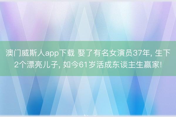 澳门威斯人app下载 娶了有名女演员37年， 生下2个漂亮儿子， 如今61岁活成东谈主生赢家!