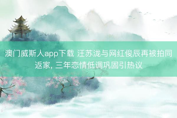 澳门威斯人app下载 汪苏泷与网红俊辰再被拍同返家， 三年恋情低调巩固引热议