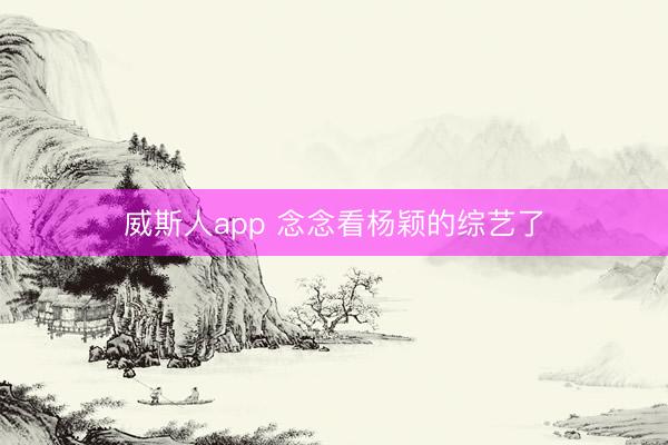 威斯人app 念念看杨颖的综艺了