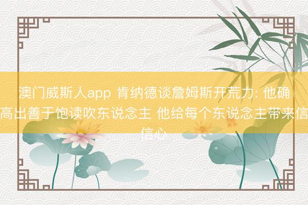 澳门威斯人app 肯纳德谈詹姆斯开荒力: 他确凿高出善于饱读吹东说念主 他给每个东说念主带来信心