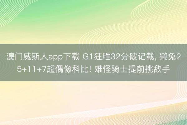 澳门威斯人app下载 G1狂胜32分破记载， 獭兔25+11+7超偶像科比! 难怪骑士提前挑敌手