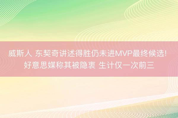 威斯人 东契奇讲述得胜仍未进MVP最终候选! 好意思媒称其被隐衷 生计仅一次前三