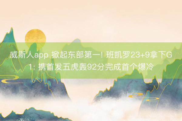 威斯人app 掀起东部第一! 班凯罗23+9拿下G1: 携首发五虎轰92分完成首个爆冷
