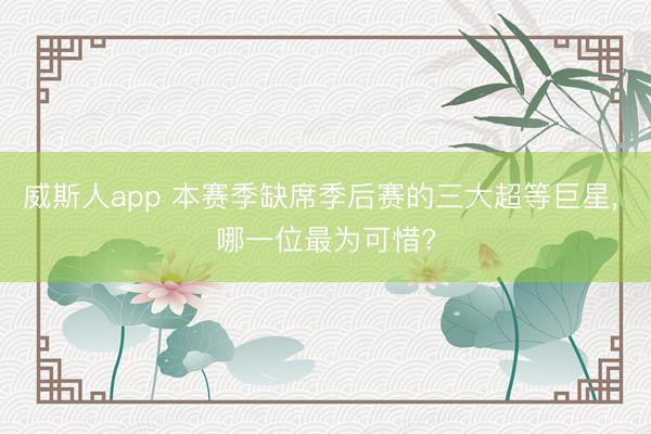 威斯人app 本赛季缺席季后赛的三大超等巨星， 哪一位最为可惜?