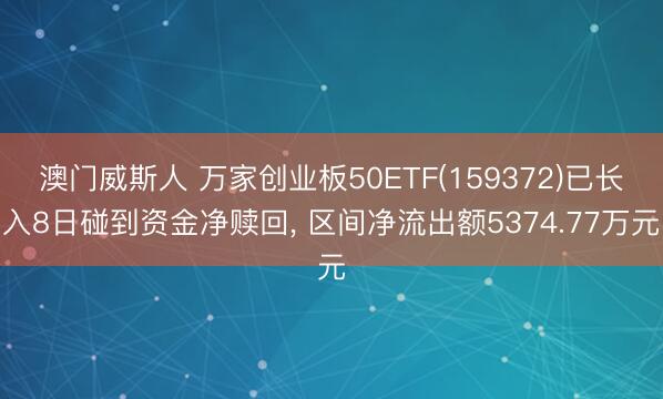 澳门威斯人 万家创业板50ETF(159372)已长入8日碰到资金净赎回， 区间净流出额5374.77万元
