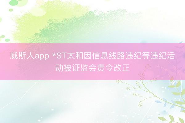 威斯人app *ST太和因信息线路违纪等违纪活动被证监会责令改正