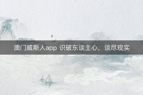 澳门威斯人app 识破东谈主心，谈尽现实