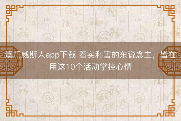 澳门威斯人app下载 着实利害的东说念主，皆在用这10个活动掌控心情