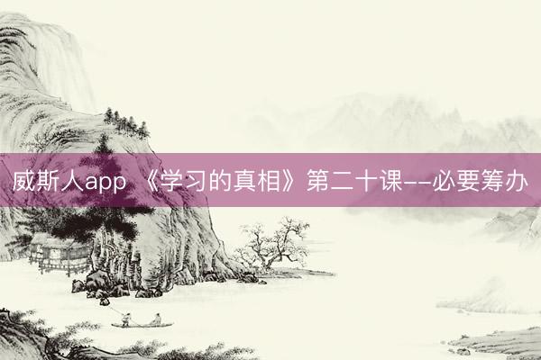 威斯人app 《学习的真相》第二十课--必要筹办