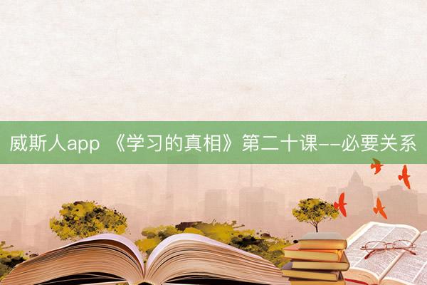 威斯人app 《学习的真相》第二十课--必要关系
