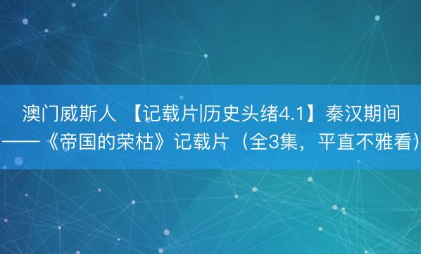 澳门威斯人 【记载片|历史头绪4.1】秦汉期间——《帝国的荣枯》记载片（全3集，平直不雅看）