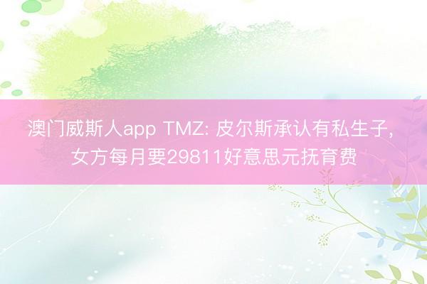 澳门威斯人app TMZ: 皮尔斯承认有私生子， 女方每月要29811好意思元抚育费