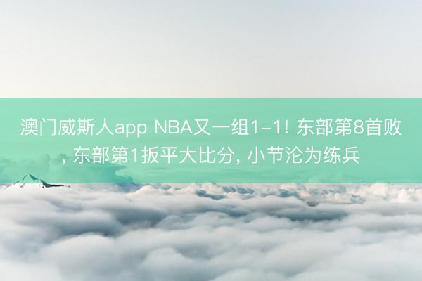 澳门威斯人app NBA又一组1-1! 东部第8首败， 东部第1扳平大比分， 小节沦为练兵