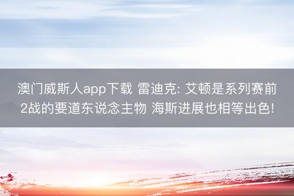 澳门威斯人app下载 雷迪克: 艾顿是系列赛前2战的要道东说念主物 海斯进展也相等出色!