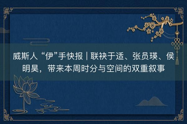 威斯人 “伊”手快报 | 联袂于适、张员瑛、侯明昊，带来本周时分与空间的双重叙事
