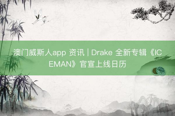 澳门威斯人app 资讯 | Drake 全新专辑《ICEMAN》官宣上线日历