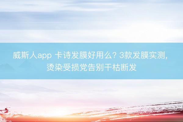 威斯人app 卡诗发膜好用么? 3款发膜实测， 烫染受损党告别干枯断发