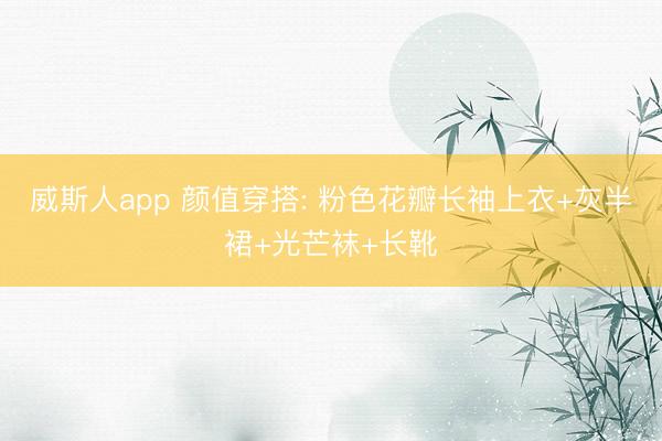 威斯人app 颜值穿搭: 粉色花瓣长袖上衣+灰半裙+光芒袜+长靴