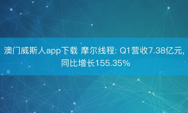澳门威斯人app下载 摩尔线程: Q1营收7.38亿元， 同比增长155.35%