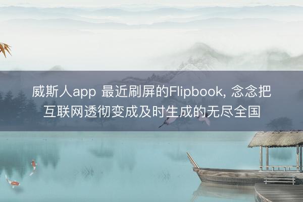 威斯人app 最近刷屏的Flipbook， 念念把互联网透彻变成及时生成的无尽全国