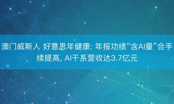 澳门威斯人 好意思年健康: 年报功绩“含AI量”合手续提高， AI干系营收达3.7亿元