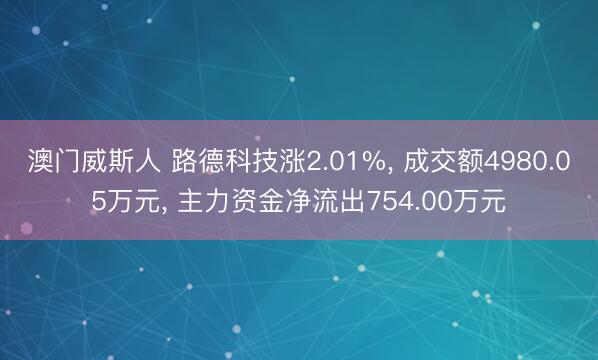 澳门威斯人 路德科技涨2.01%， 成交额4980.05万元， 主力资金净流出754.00万元