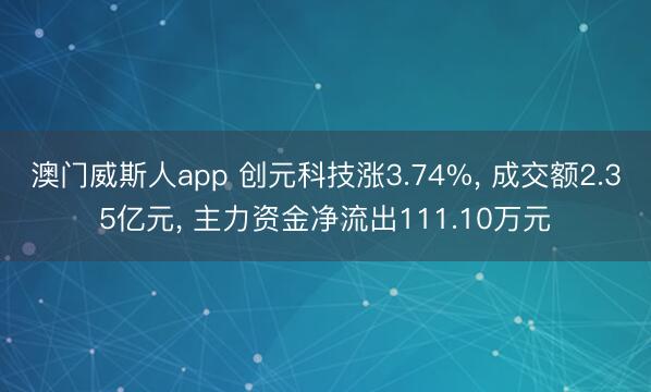 澳门威斯人app 创元科技涨3.74%， 成交额2.35亿元， 主力资金净流出111.10万元