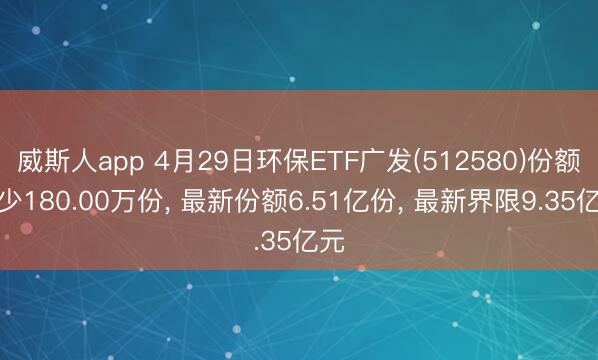 威斯人app 4月29日环保ETF广发(512580)份额减少180.00万份， 最新份额6.51亿份， 最新界限9.35亿元