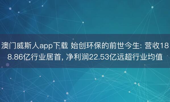 澳门威斯人app下载 始创环保的前世今生: 营收188.86亿行业居首， 净利润22.53亿远超行业均值