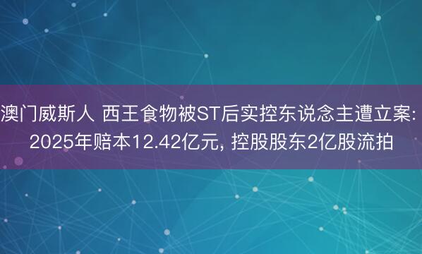 澳门威斯人 西王食物被ST后实控东说念主遭立案: 2025年赔本12.42亿元， 控股股东2亿股流拍