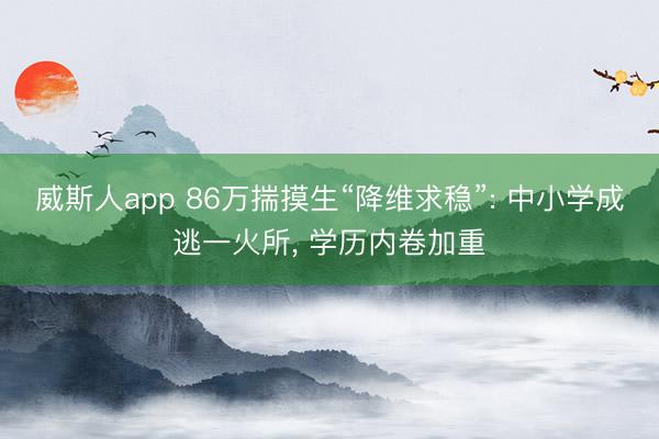 威斯人app 86万揣摸生“降维求稳”: 中小学成逃一火所， 学历内卷加重